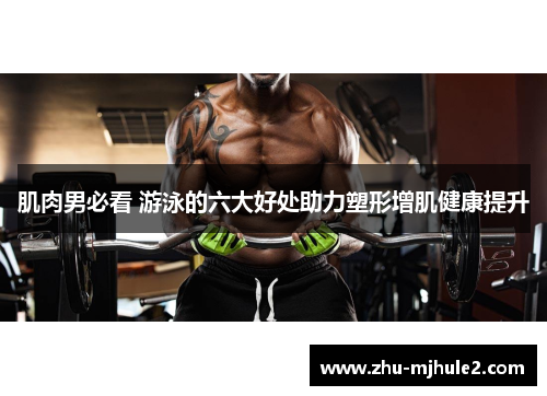 肌肉男必看 游泳的六大好处助力塑形增肌健康提升