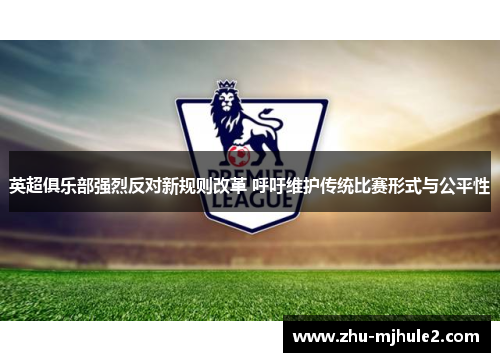 英超俱乐部强烈反对新规则改革 呼吁维护传统比赛形式与公平性 英超俱乐部强烈反对新规则改革 呼吁维护传统比赛形式与公平性