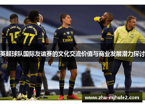 英超球队国际友谊赛的文化交流价值与商业发展潜力探讨 英超球队国际友谊赛的文化交流价值与商业发展潜力探讨