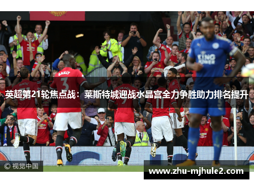 英超第21轮焦点战:莱斯特城迎战水晶宫全力争胜助力排名提升 英超第21轮焦点战:莱斯特城迎战水晶宫全力争胜助力排名提升