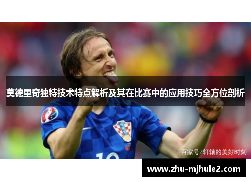 莫德里奇独特技术特点解析及其在比赛中的应用技巧全方位剖析