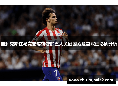 菲利克斯在马竞态度转变的五大关键因素及其深远影响分析