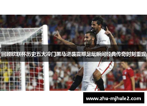 回顾欧联杯历史五大冷门黑马逆袭震撼足坛瞬间经典传奇时刻重现 回顾欧联杯历史五大冷门黑马逆袭震撼足坛瞬间经典传奇时刻重现