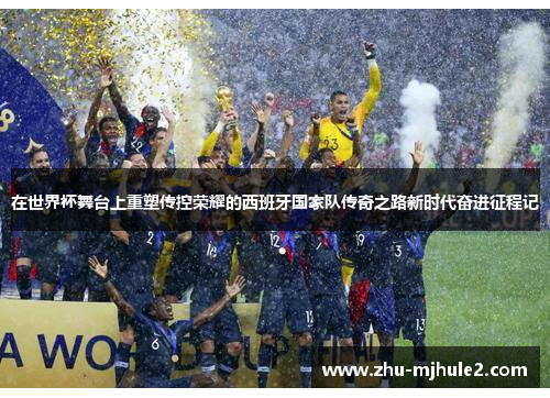 在世界杯舞台上重塑传控荣耀的西班牙国家队传奇之路新时代奋进征程记 在世界杯舞台上重塑传控荣耀的西班牙国家队传奇之路新时代奋进征程记