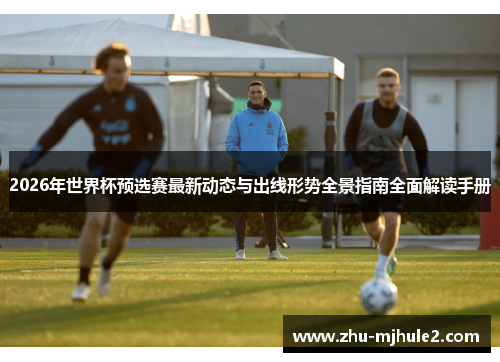 2026年世界杯预选赛最新动态与出线形势全景指南全面解读手册 2026年世界杯预选赛最新动态与出线形势全景指南全面解读手册