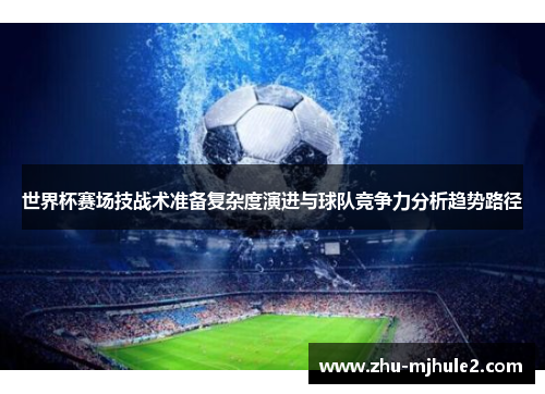 世界杯赛场技战术准备复杂度演进与球队竞争力分析趋势路径