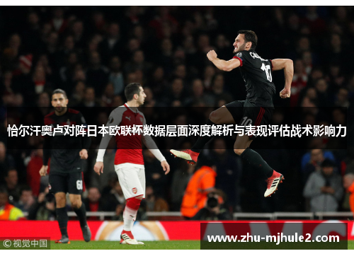 恰尔汗奥卢对阵日本欧联杯数据层面深度解析与表现评估战术影响力 恰尔汗奥卢对阵日本欧联杯数据层面深度解析与表现评估战术影响力