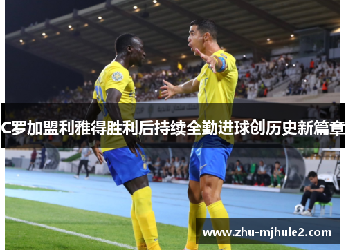 C罗加盟利雅得胜利后持续全勤进球创历史新篇章
