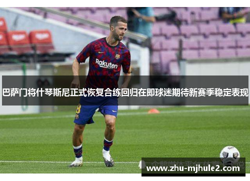 巴萨门将什琴斯尼正式恢复合练回归在即球迷期待新赛季稳定表现 巴萨门将什琴斯尼正式恢复合练回归在即球迷期待新赛季稳定表现