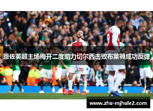 恩佐英超主场梅开二度助力切尔西击败布莱顿成功反弹 恩佐英超主场梅开二度助力切尔西击败布莱顿成功反弹