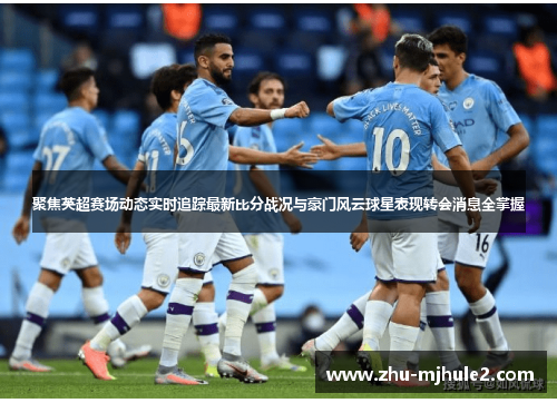 聚焦英超赛场动态实时追踪最新比分战况与豪门风云球星表现转会消息全掌握