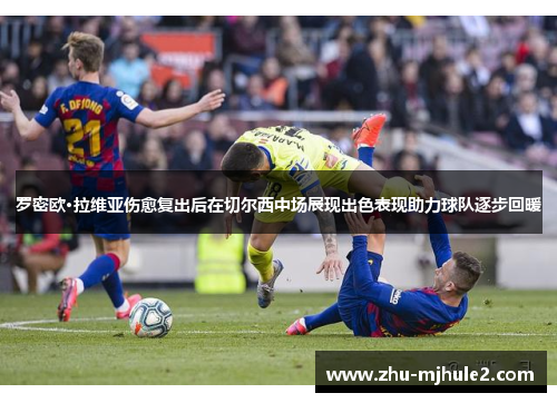 罗密欧·拉维亚伤愈复出后在切尔西中场展现出色表现助力球队逐步回暖 罗密欧·拉维亚伤愈复出后在切尔西中场展现出色表现助力球队逐步回暖