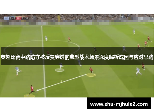 英超比赛中路防守被反复穿透的典型战术场景深度解析成因与应对思路