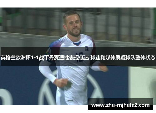 英格兰欧洲杯1-1战平丹麦遭批表现低迷 球迷和媒体质疑球队整体状态 英格兰欧洲杯1-1战平丹麦遭批表现低迷 球迷和媒体质疑球队整体状态