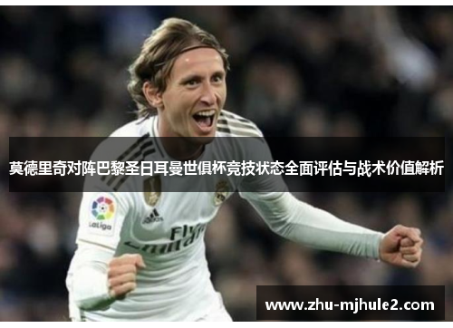 莫德里奇对阵巴黎圣日耳曼世俱杯竞技状态全面评估与战术价值解析 莫德里奇对阵巴黎圣日耳曼世俱杯竞技状态全面评估与战术价值解析