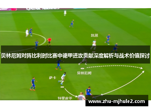 贝林厄姆对阵比利时比赛中德甲进攻贡献深度解析与战术价值探讨