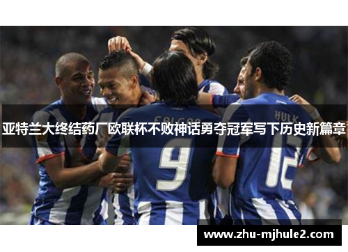 亚特兰大终结药厂欧联杯不败神话勇夺冠军写下历史新篇章