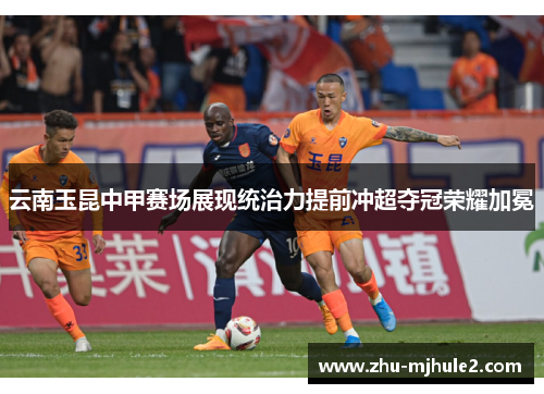 云南玉昆中甲赛场展现统治力提前冲超夺冠荣耀加冕