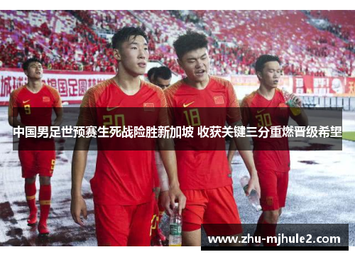 中国男足世预赛生死战险胜新加坡 收获关键三分重燃晋级希望