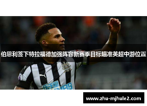 伯恩利签下特拉福德加强阵容新赛季目标瞄准英超中游位置
