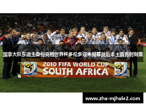 加拿大队东道主身份亮相世界杯多伦多迎来揭幕战后本土首秀时刻重