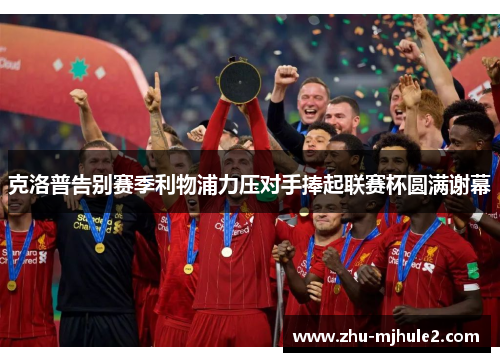 克洛普告别赛季利物浦力压对手捧起联赛杯圆满谢幕