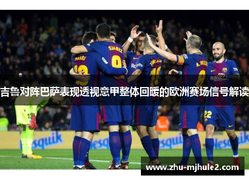 吉鲁对阵巴萨表现透视意甲整体回暖的欧洲赛场信号解读 吉鲁对阵巴萨表现透视意甲整体回暖的欧洲赛场信号解读