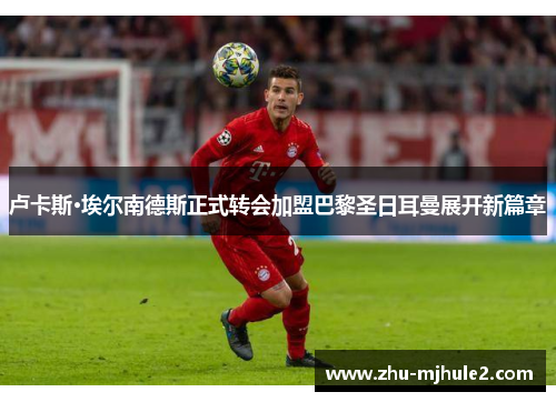 卢卡斯·埃尔南德斯正式转会加盟巴黎圣日耳曼展开新篇章