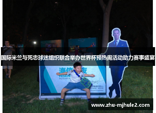 国际米兰与死忠球迷组织联合举办世界杯预热周活动助力赛事盛宴