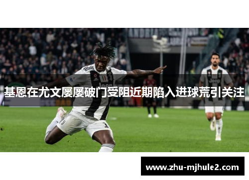 基恩在尤文屡屡破门受阻近期陷入进球荒引关注