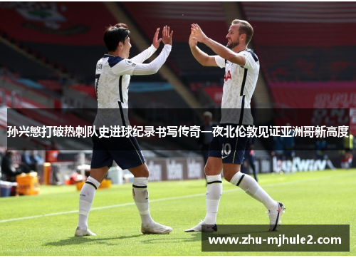 孙兴慜打破热刺队史进球纪录书写传奇一夜北伦敦见证亚洲哥新高度