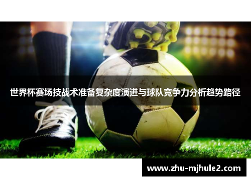 世界杯赛场技战术准备复杂度演进与球队竞争力分析趋势路径