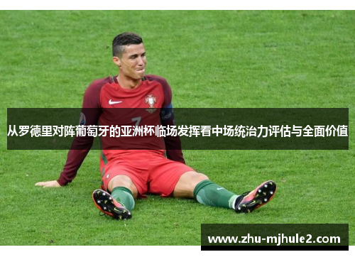 从罗德里对阵葡萄牙的亚洲杯临场发挥看中场统治力评估与全面价值