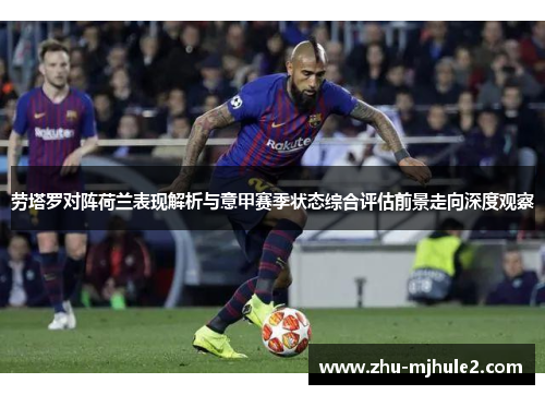 劳塔罗对阵荷兰表现解析与意甲赛季状态综合评估前景走向深度观察