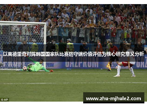 以莫德里奇对阵韩国国家队比赛防守端价值评估为核心研究意义分析