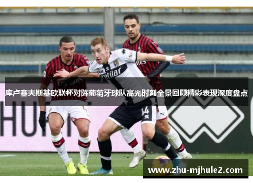 库卢塞夫斯基欧联杯对阵葡萄牙球队高光时刻全景回顾精彩表现深度盘点 库卢塞夫斯基欧联杯对阵葡萄牙球队高光时刻全景回顾精彩表现深度盘点