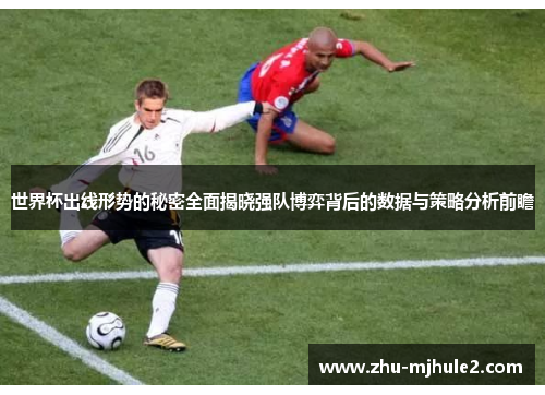世界杯出线形势的秘密全面揭晓强队博弈背后的数据与策略分析前瞻 世界杯出线形势的秘密全面揭晓强队博弈背后的数据与策略分析前瞻