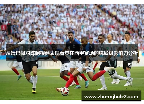 从姆巴佩对阵阿根廷表现看其在西甲赛场的统治级影响力分析