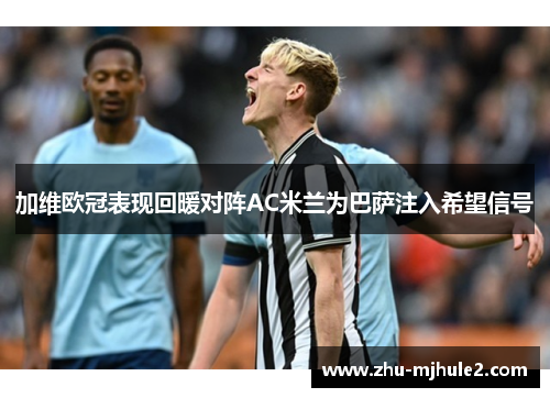 加维欧冠表现回暖对阵AC米兰为巴萨注入希望信号 加维欧冠表现回暖对阵AC米兰为巴萨注入希望信号