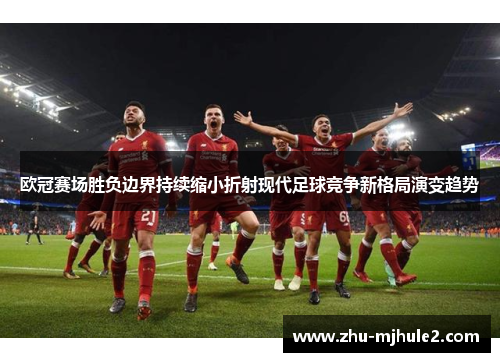 欧冠赛场胜负边界持续缩小折射现代足球竞争新格局演变趋势