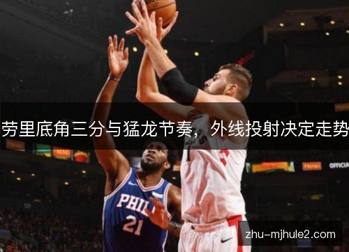 劳里底角三分与猛龙节奏，外线投射决定走势