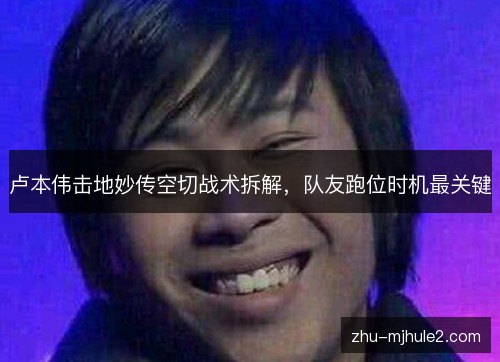卢本伟击地妙传空切战术拆解,队友跑位时机最关键 卢本伟击地妙传空切战术拆解,队友跑位时机最关键