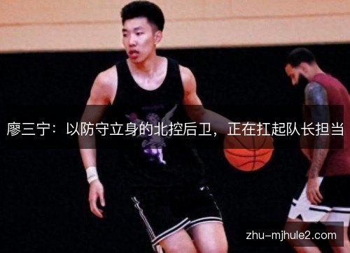 廖三宁:以防守立身的北控后卫,正在扛起队长担当 廖三宁:以防守立身的北控后卫,正在扛起队长担当